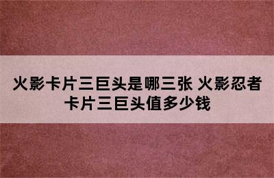 火影卡片三巨头是哪三张 火影忍者卡片三巨头值多少钱